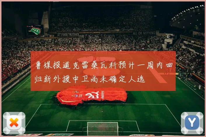 鲁媒报道克雷桑瓦科预计一周内回归新外援中卫尚未确定人选