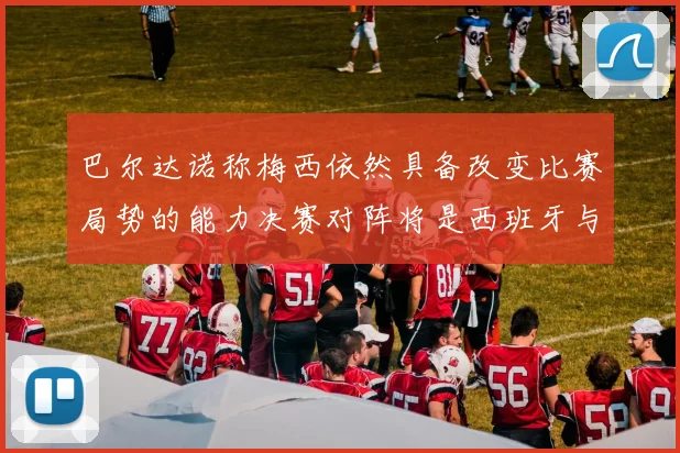 巴尔达诺称梅西依然具备改变比赛局势的能力决赛对阵将是西班牙与阿根廷