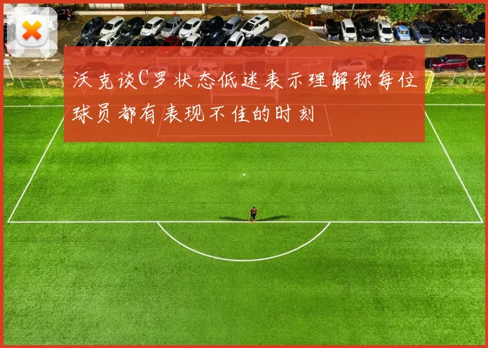 沃克谈C罗状态低迷表示理解称每位球员都有表现不佳的时刻