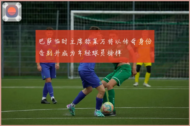 巴萨临时主席称莱万将以传奇身份告别并成为年轻球员榜样
