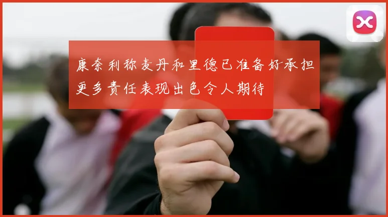 康奈利称麦丹和里德已准备好承担更多责任表现出色令人期待