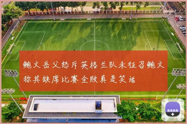 鲍文岳父怒斥英格兰队未征召鲍文称其缺席比赛全败真是笑话
