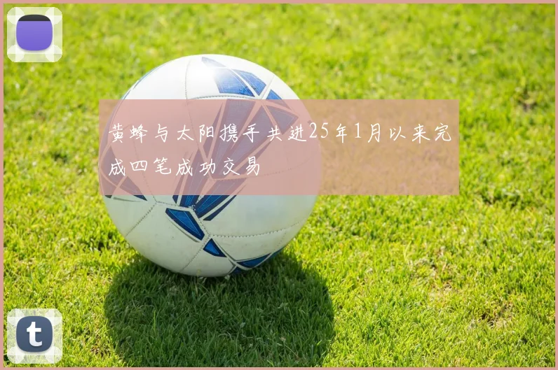 黄蜂与太阳携手共进25年1月以来完成四笔成功交易