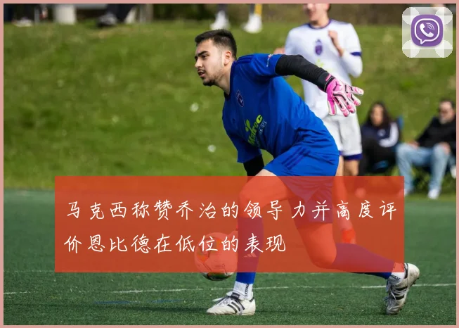 马克西称赞乔治的领导力并高度评价恩比德在低位的表现