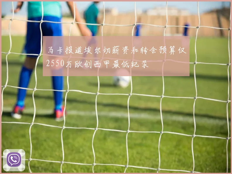 马卡报道埃尔切薪资和转会预算仅2550万欧创西甲最低纪录