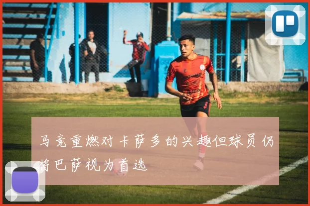 马竞重燃对卡萨多的兴趣但球员仍将巴萨视为首选