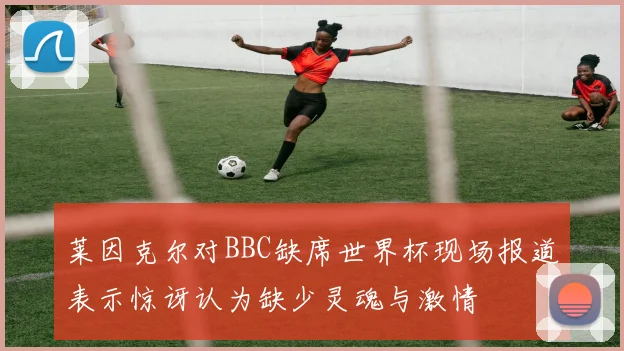 莱因克尔对BBC缺席世界杯现场报道表示惊讶认为缺少灵魂与激情