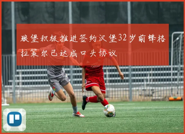 狼堡积极推进签约汉堡32岁前锋格拉策尔已达成口头协议