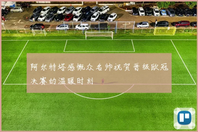 阿尔特塔感慨众名帅祝贺晋级欧冠决赛的温暖时刻