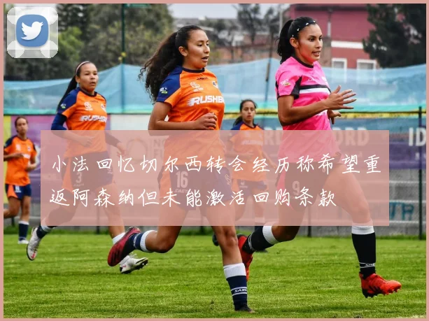 小法回忆切尔西转会经历称希望重返阿森纳但未能激活回购条款