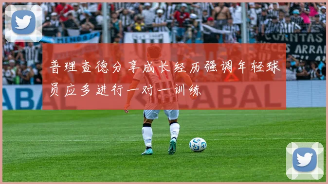 普理查德分享成长经历强调年轻球员应多进行一对一训练