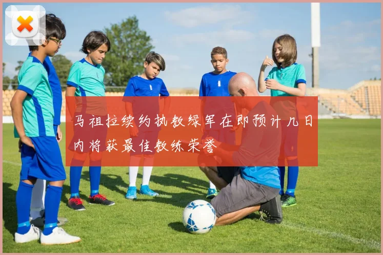 马祖拉续约执教绿军在即预计几日内将获最佳教练荣誉