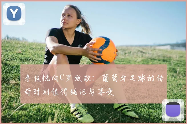 李佳悦向C罗致敬：葡萄牙足球的传奇时刻值得铭记与享受