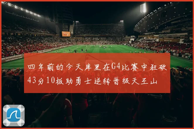 四年前的今天库里在G4比赛中狂砍43分10板助勇士逆转晋级天王山