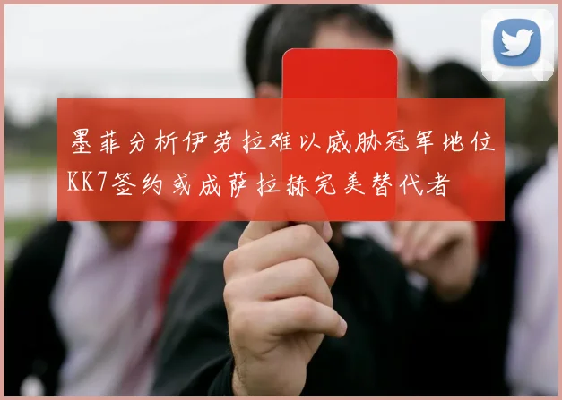 墨菲分析伊劳拉难以威胁冠军地位KK7签约或成萨拉赫完美替代者