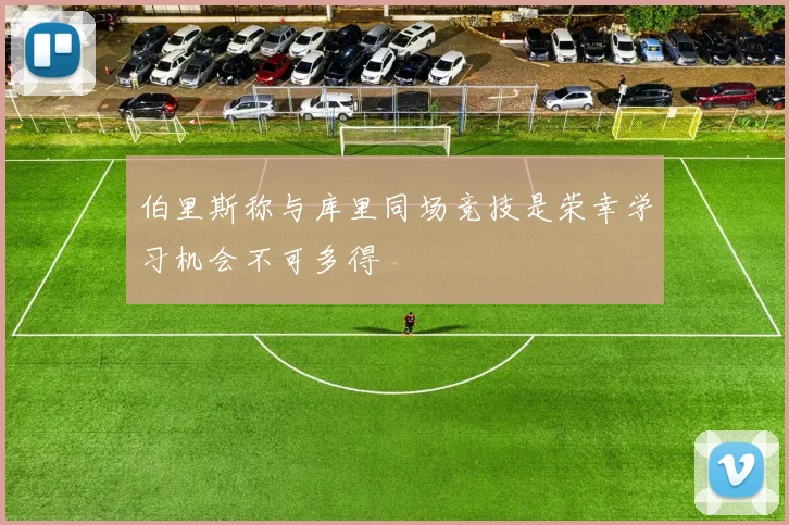 伯里斯称与库里同场竞技是荣幸学习机会不可多得