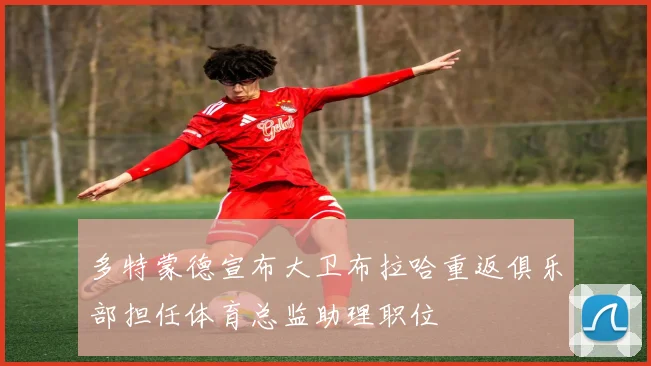 多特蒙德宣布大卫布拉哈重返俱乐部担任体育总监助理职位