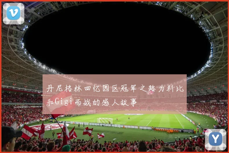 丹尼格林回忆园区冠军之路为科比和Gigi而战的感人故事