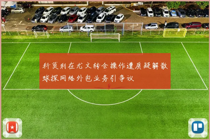 科莫利在尤文转会操作遭质疑解散球探网络外包业务引争议